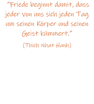 Friede beginnt damit, dass jeder von uns sich jeden Tag um seinen Krper und seinen Geist kmmert.  (Thich Nhat Hanh)