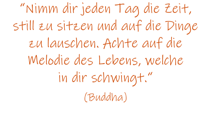 Nimm dir jeden Tag die Zeit, still zu sitzen und auf die Dinge zu lauschen. Achte auf die Melodie des Lebens, welche in dir schwingt.  (Buddha)