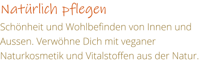 Natrlich pflegen  Schnheit und Wohlbefinden von Innen und Aussen. Verwhne Dich mit veganer Naturkosmetik und Vitalstoffen aus der Natur.