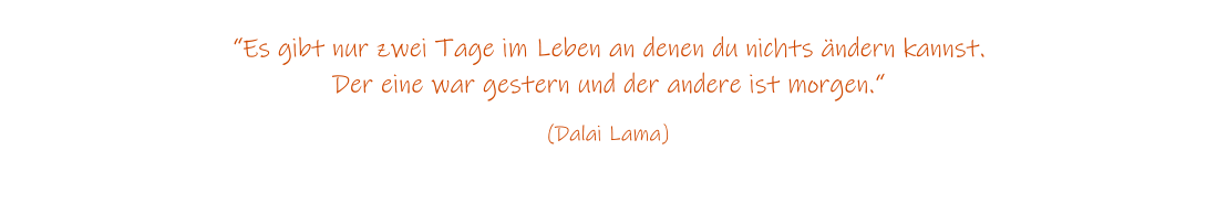 Es gibt nur zwei Tage im Leben an denen du nichts ndern kannst. Der eine war gestern und der andere ist morgen.  (Dalai Lama)