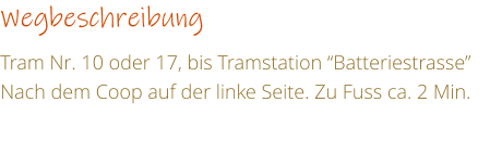 Wegbeschreibung  Tram Nr. 10 oder 17, bis Tramstation Batteriestrasse Nach dem Coop auf der linke Seite. Zu Fuss ca. 2 Min.