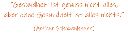 Gesundheit ist gewiss nicht alles, aber ohne Gesundheit ist alles nichts.  (Arthur Schopenhauer)