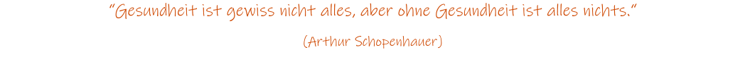 Gesundheit ist gewiss nicht alles, aber ohne Gesundheit ist alles nichts.  (Arthur Schopenhauer)